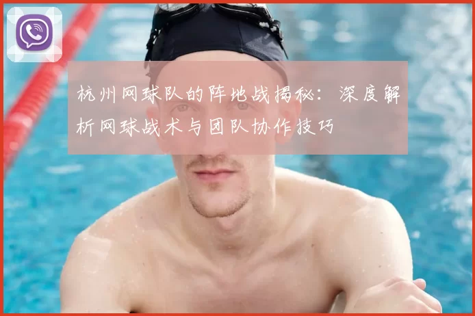 杭州网球队的阵地战揭秘：深度解析网球战术与团队协作技巧