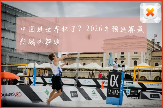 中国进世界杯了?2026年预选赛最新战况解读