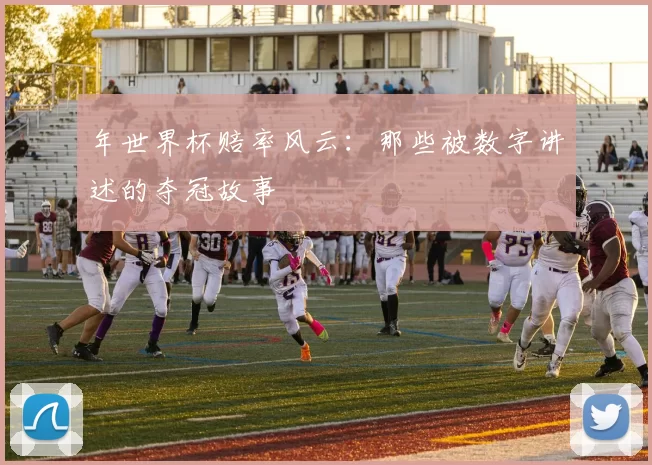 年世界杯赔率风云：那些被数字讲述的夺冠故事
