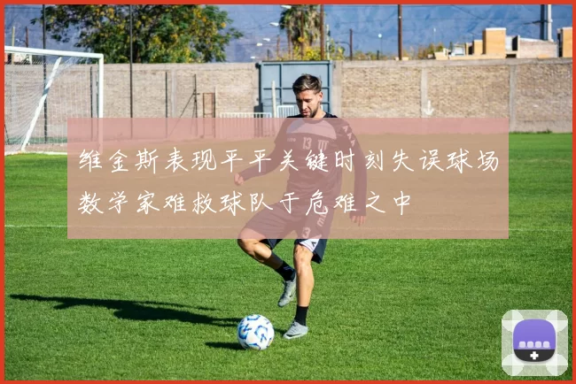 维金斯表现平平关键时刻失误球场数学家难救球队于危难之中