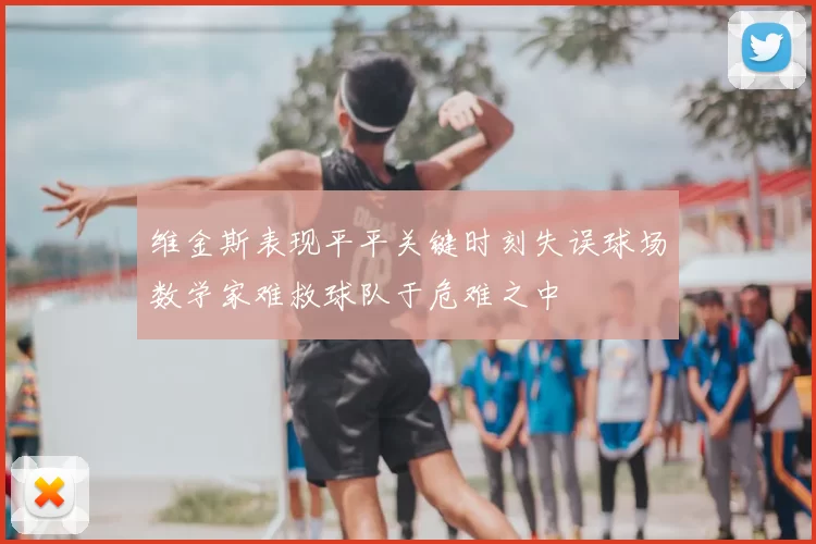 维金斯表现平平关键时刻失误球场数学家难救球队于危难之中
