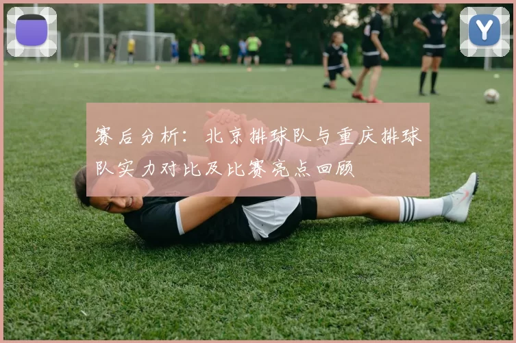 赛后分析：北京排球队与重庆排球队实力对比及比赛亮点回顾