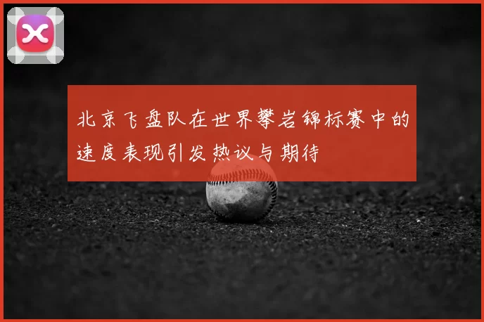 北京飞盘队在世界攀岩锦标赛中的速度表现引发热议与期待
