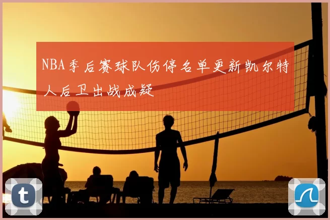 NBA季后赛球队伤停名单更新凯尔特人后卫出战成疑