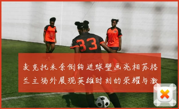 麦克托米奈倒钩进球壁画亮相苏格兰主场外展现英雄时刻的荣耀与激情