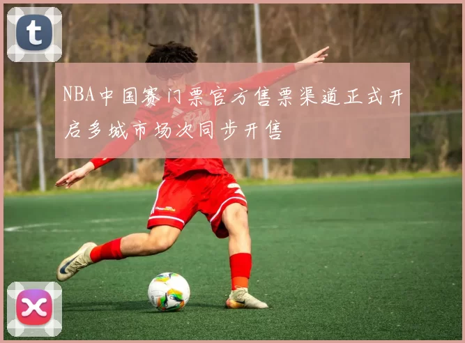 NBA中国赛门票官方售票渠道正式开启多城市场次同步开售