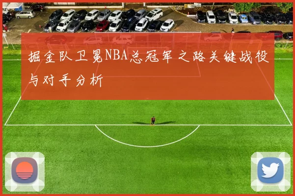 掘金队卫冕NBA总冠军之路关键战役与对手分析