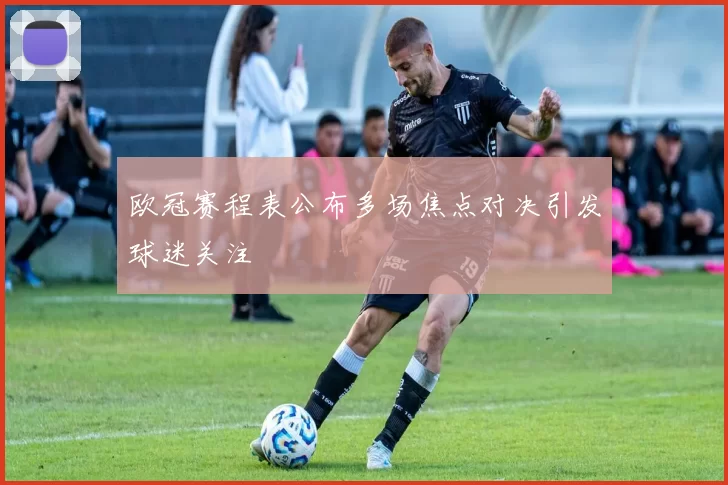 欧冠赛程表公布多场焦点对决引发球迷关注