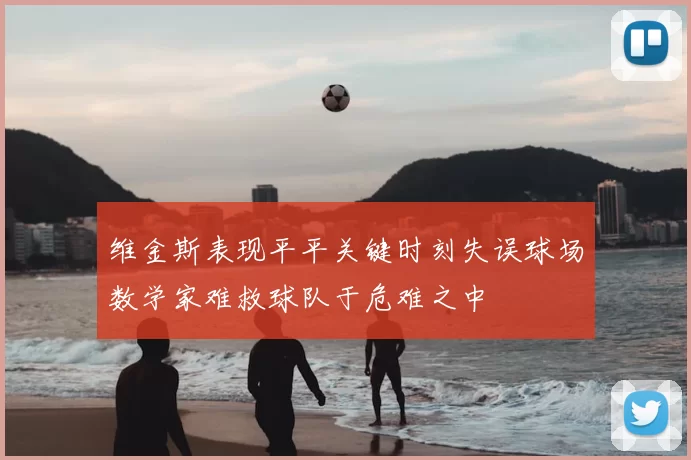 维金斯表现平平关键时刻失误球场数学家难救球队于危难之中