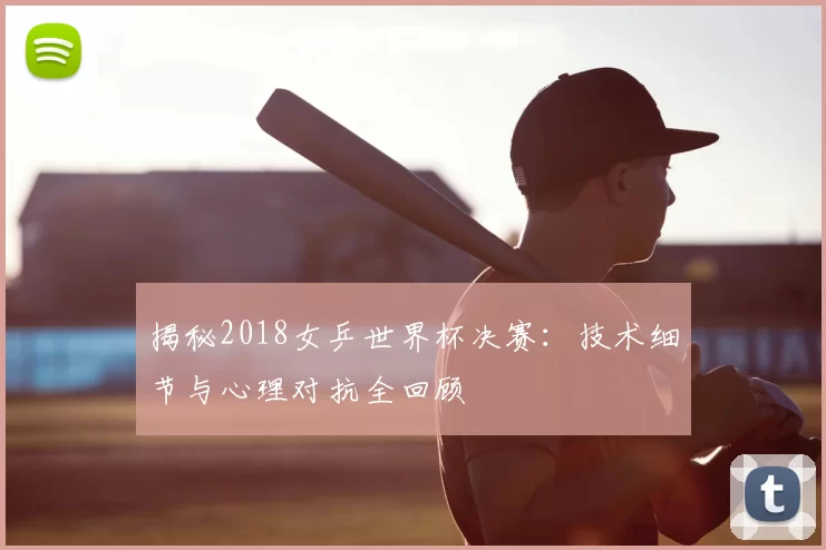 揭秘2018女乒世界杯决赛:技术细节与心理对抗全回顾