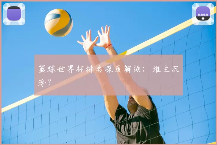 篮球世界杯排名深度解读:谁主沉浮?