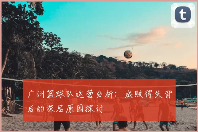 广州篮球队运营分析：成败得失背后的深层原因探讨
