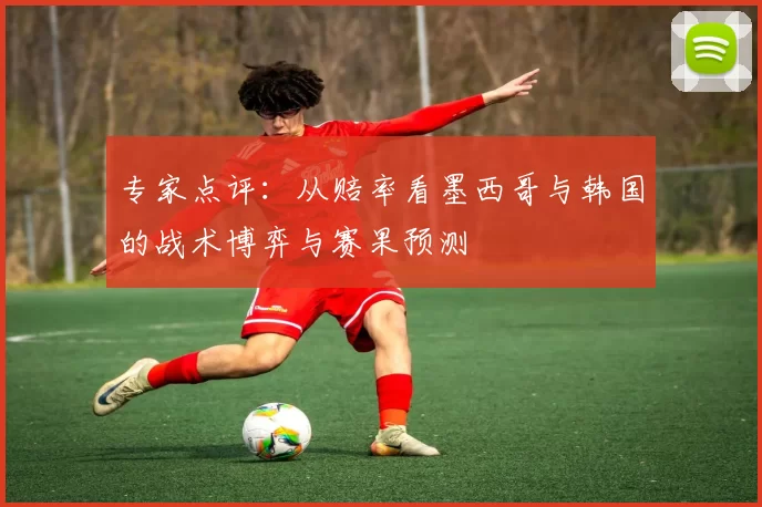 专家点评：从赔率看墨西哥与韩国的战术博弈与赛果预测