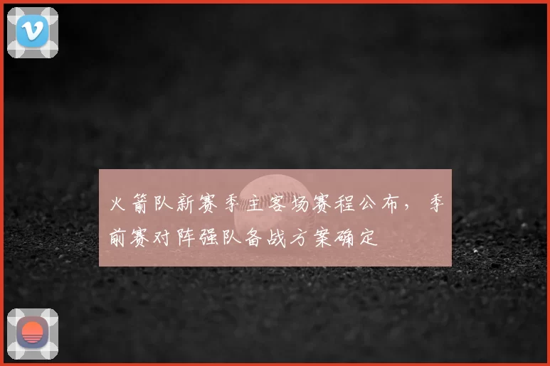 火箭队新赛季主客场赛程公布，季前赛对阵强队备战方案确定
