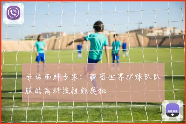 专访面料专家：解密世界杯球队队服的高科技性能奥秘