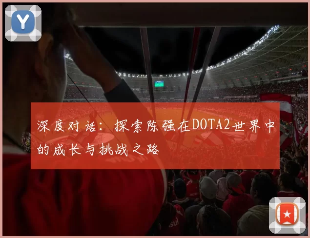 深度对话：探索陈强在DOTA2世界中的成长与挑战之路