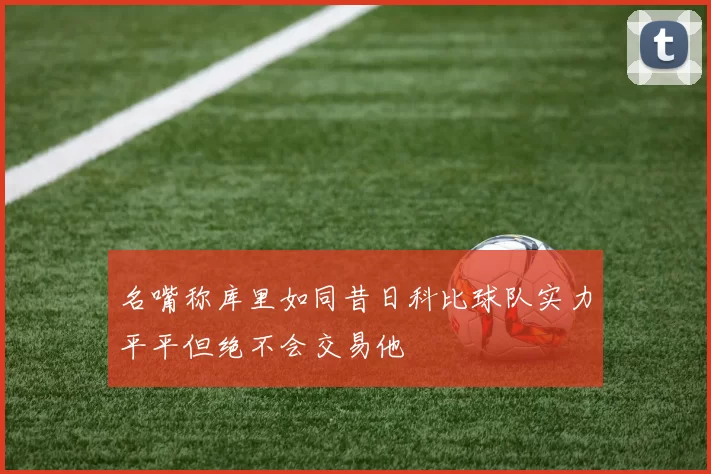 名嘴称库里如同昔日科比球队实力平平但绝不会交易他