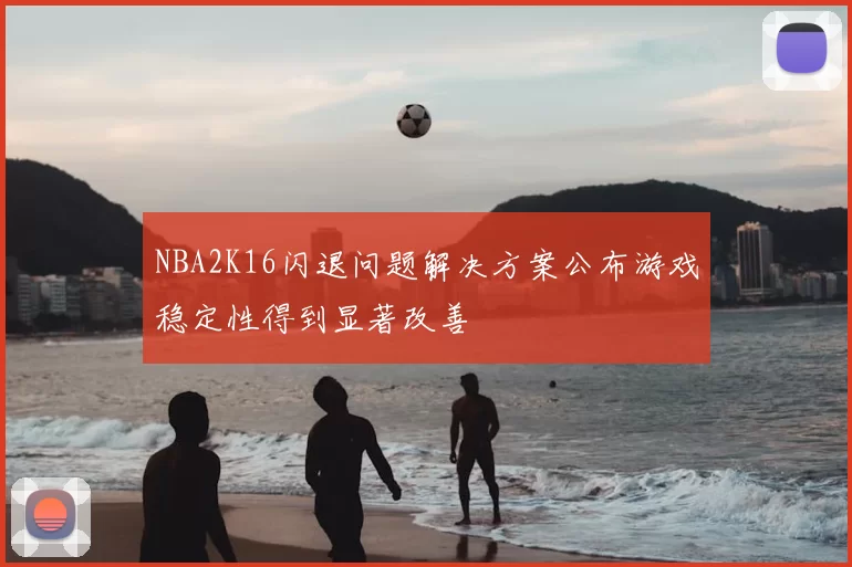 NBA2K16闪退问题解决方案公布游戏稳定性得到显著改善