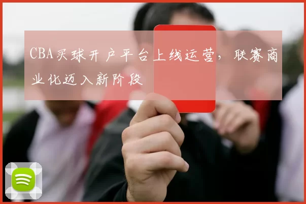 CBA买球开户平台上线运营，联赛商业化迈入新阶段