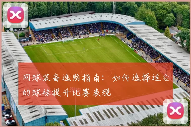 网球装备选购指南：如何选择适合的球袜提升比赛表现