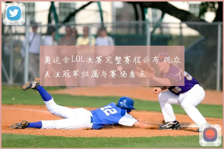奥运会LOL决赛完整赛程公布 观众关注冠军归属与赛场看点
