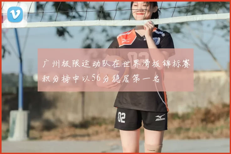 广州极限运动队在世界滑板锦标赛积分榜中以56分稳居第一名