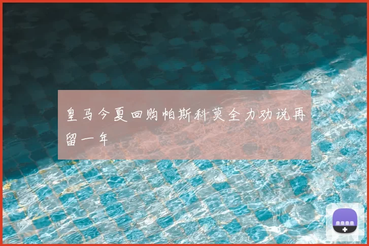 皇马今夏回购帕斯科莫全力劝说再留一年