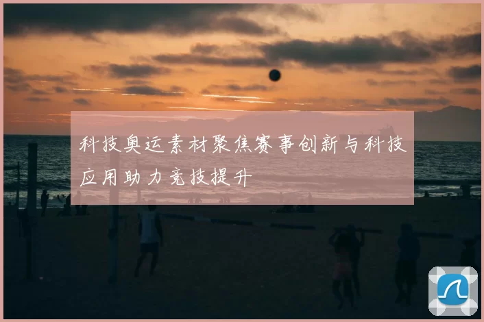 科技奥运素材聚焦赛事创新与科技应用助力竞技提升