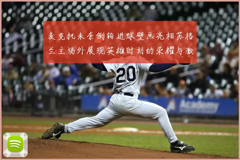 麦克托米奈倒钩进球壁画亮相苏格兰主场外展现英雄时刻的荣耀与激情