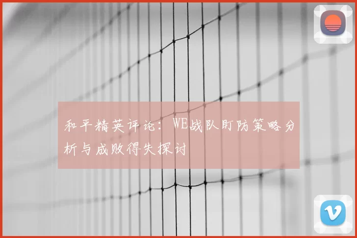 和平精英评论:WE战队盯防策略分析与成败得失探讨