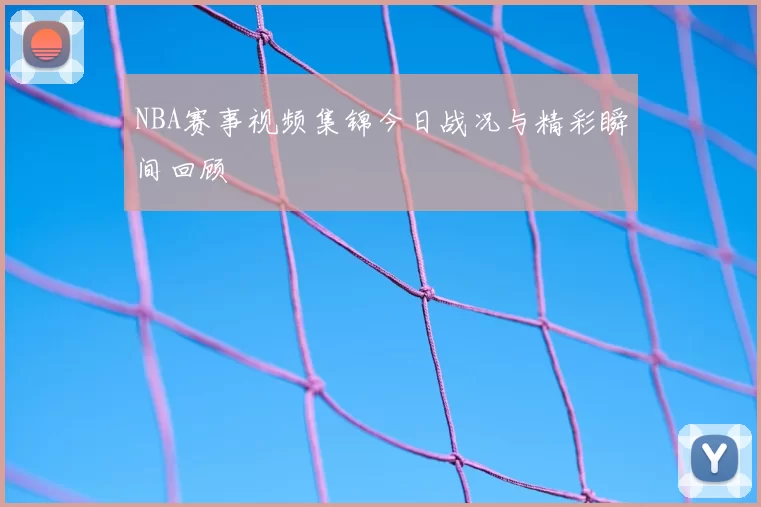 NBA赛事视频集锦今日战况与精彩瞬间回顾