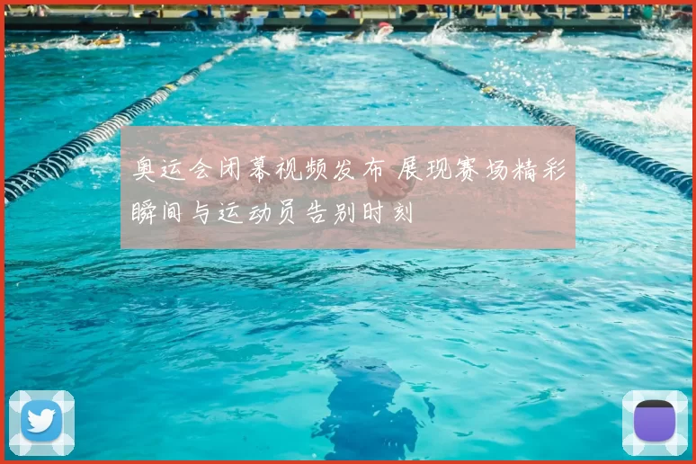 奥运会闭幕视频发布 展现赛场精彩瞬间与运动员告别时刻