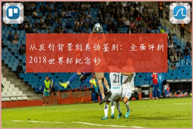 从发行背景到真伪鉴别:全面评析2018世界杯纪念钞