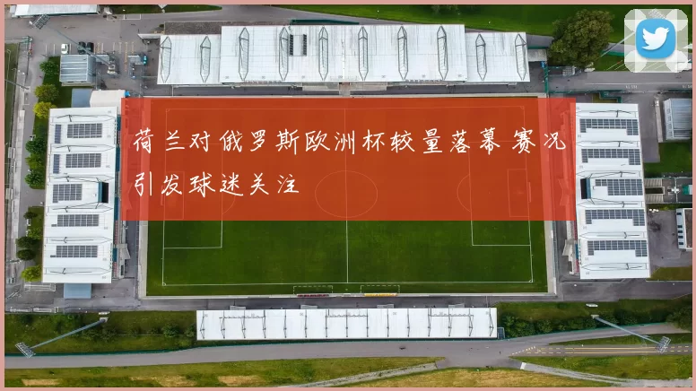 荷兰对俄罗斯欧洲杯较量落幕 赛况引发球迷关注
