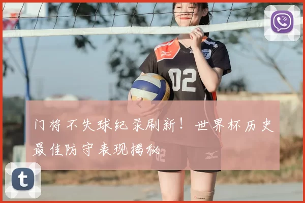 门将不失球纪录刷新!世界杯历史最佳防守表现揭秘