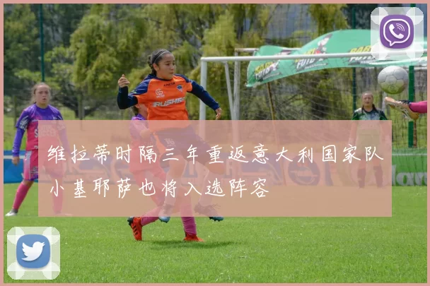 维拉蒂时隔三年重返意大利国家队小基耶萨也将入选阵容