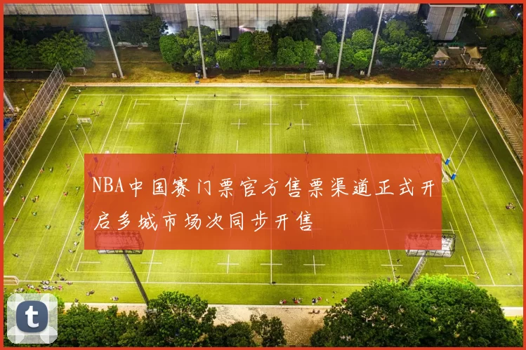NBA中国赛门票官方售票渠道正式开启多城市场次同步开售