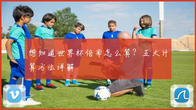 想知道世界杯倍率怎么算？五大计算方法详解