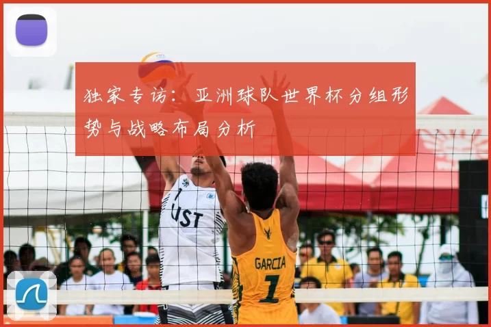 独家专访：亚洲球队世界杯分组形势与战略布局分析