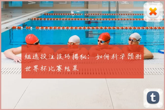 组选投注技巧揭秘：如何科学预测世界杯比赛结果