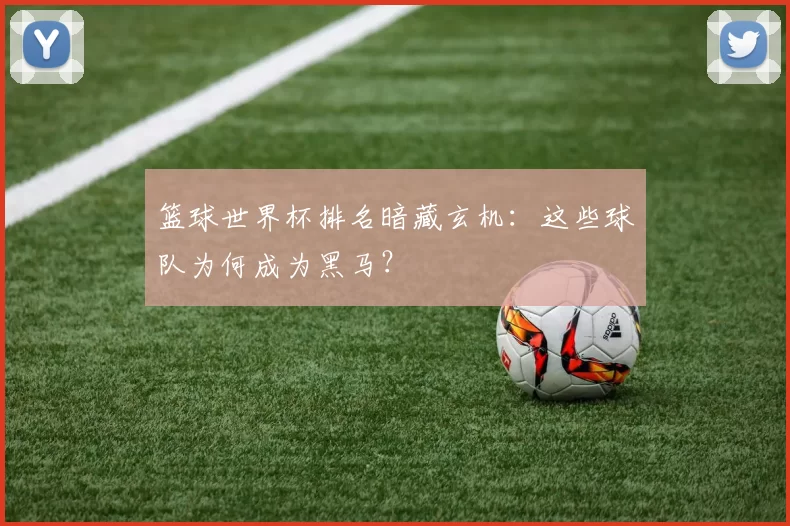 篮球世界杯排名暗藏玄机：这些球队为何成为黑马？