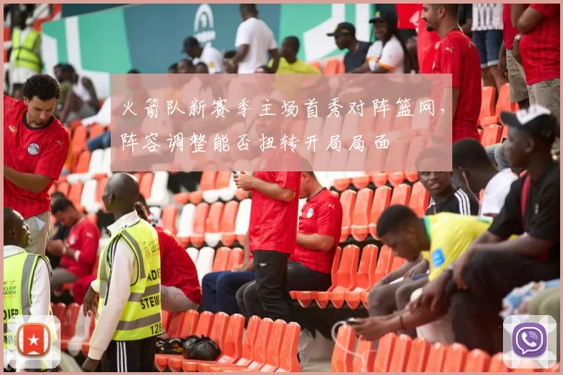 火箭队新赛季主场首秀对阵篮网，阵容调整能否扭转开局局面