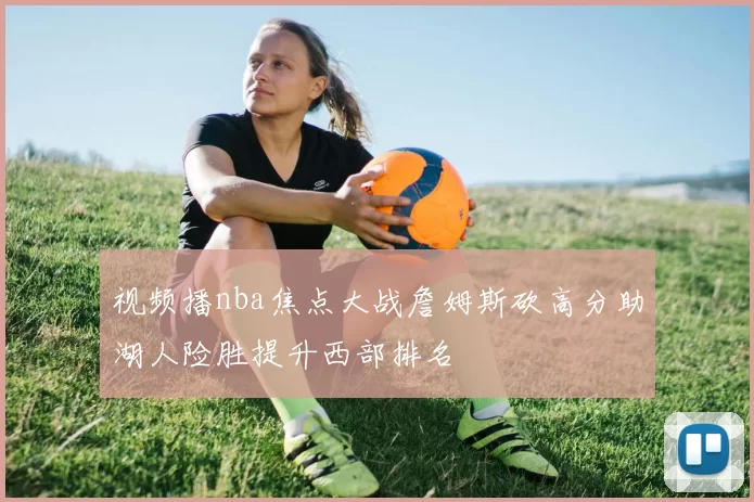 视频播nba焦点大战詹姆斯砍高分助湖人险胜提升西部排名