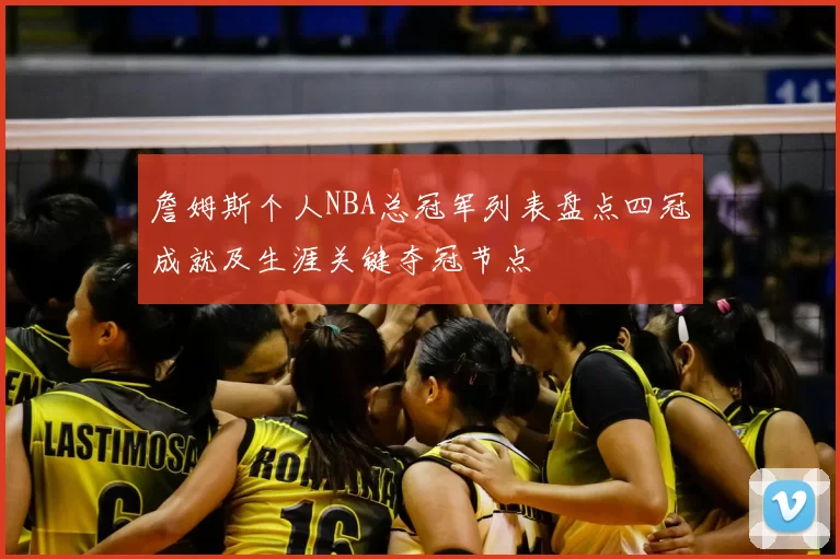 詹姆斯个人NBA总冠军列表盘点四冠成就及生涯关键夺冠节点