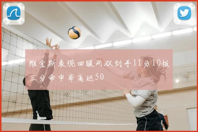 维金斯表现回暖两双到手11分10板三分命中率高达50