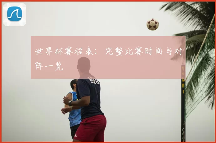 世界杯赛程表:完整比赛时间与对阵一览