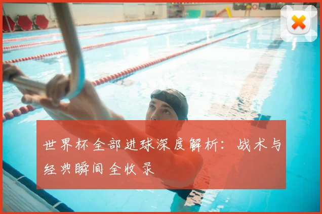世界杯全部进球深度解析:战术与经典瞬间全收录