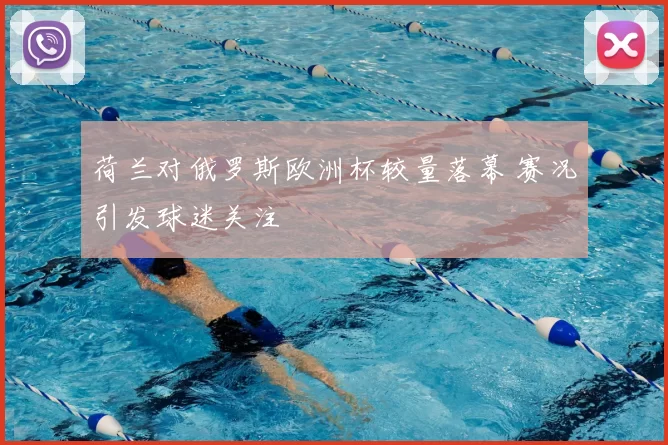 荷兰对俄罗斯欧洲杯较量落幕 赛况引发球迷关注