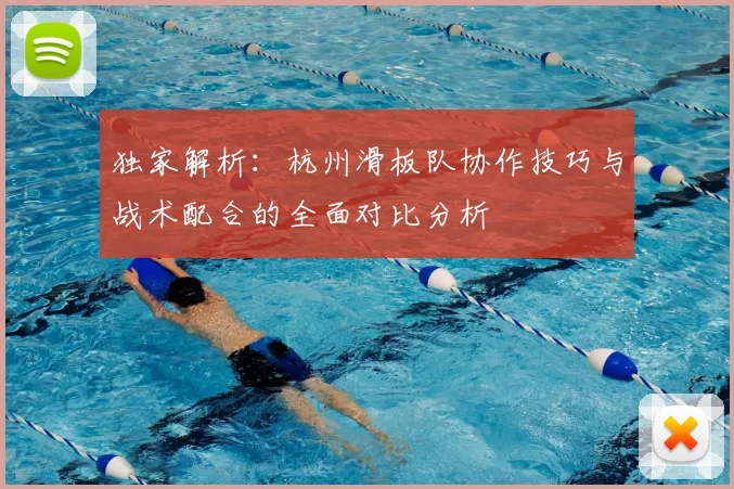 独家解析：杭州滑板队协作技巧与战术配合的全面对比分析