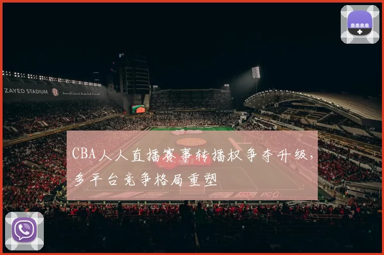 CBA人人直播赛事转播权争夺升级，多平台竞争格局重塑
